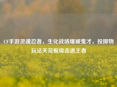 CF手游灵魂忍者，生化战场爆破鬼才，投掷物玩法天花板级击退王者