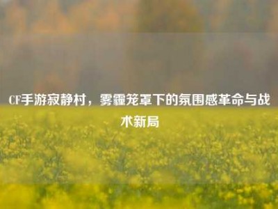 CF手游寂静村，雾霾笼罩下的氛围感革命与战术新局
