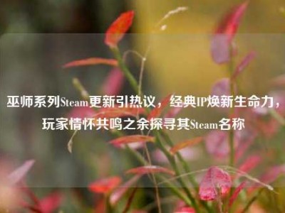 巫师系列Steam更新引热议，经典IP焕新生命力，玩家情怀共鸣之余探寻其Steam名称