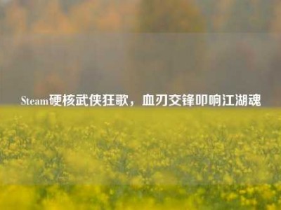Steam硬核武侠狂歌，血刃交锋叩响江湖魂