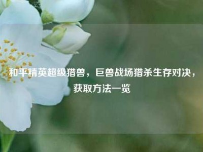 和平精英超级猎兽，巨兽战场猎杀生存对决，获取方法一览