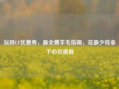 玩转CF优惠券，最全薅羊毛指南，花最少钱拿下心仪道具
