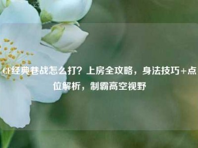 CF经典巷战怎么打？上房全攻略，身法技巧+点位解析，制霸高空视野