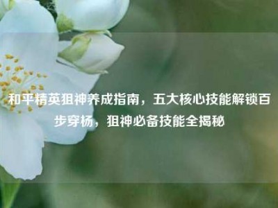 和平精英狙神养成指南，五大核心技能解锁百步穿杨，狙神必备技能全揭秘