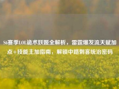 S6赛季LOL诡术妖姬全解析，雷霆爆发流天赋加点+技能主加指南，解锁中路刺客统治密码