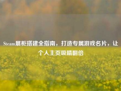 Steam展柜搭建全指南，打造专属游戏名片，让个人主页吸睛翻倍