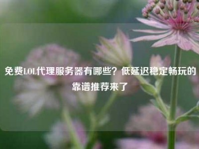 免费LOL代理服务器有哪些？低延迟稳定畅玩的靠谱推荐来了