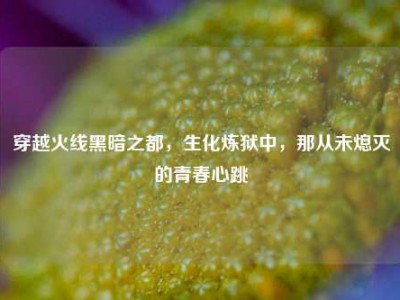 穿越火线黑暗之都，生化炼狱中，那从未熄灭的青春心跳