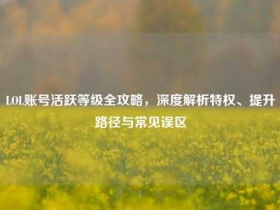 LOL账号活跃等级全攻略，深度解析特权、提升路径与常见误区