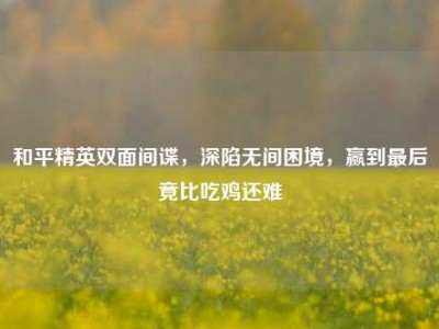 和平精英双面间谍，深陷无间困境，赢到最后竟比吃鸡还难
