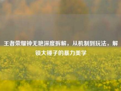 王者荣耀钟无艳深度拆解，从机制到玩法，解锁大锤子的暴力美学