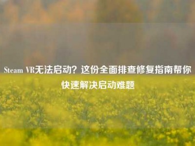 Steam VR无法启动？这份全面排查修复指南帮你快速解决启动难题