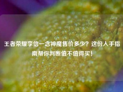 王者荣耀李信一念神魔售价多少？这份入手指南帮你判断值不值得买！