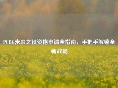 PUBG未来之役资格申请全指南，手把手解锁全新战场