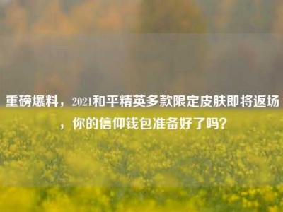 重磅爆料，2021和平精英多款限定皮肤即将返场，你的信仰钱包准备好了吗？