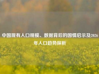 中国现有人口规模、数据背后的国情启示及2026年人口趋势探析