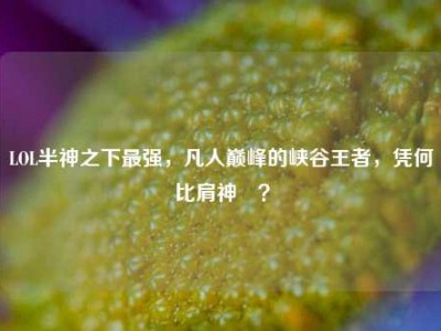 LOL半神之下最强，凡人巅峰的峡谷王者，凭何比肩神祇？