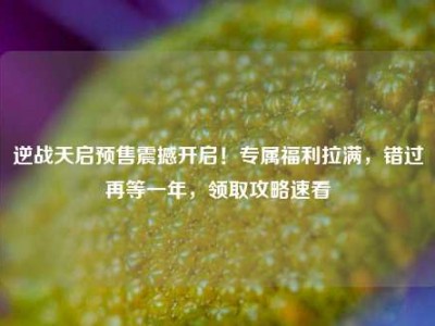 逆战天启预售震撼开启！专属福利拉满，错过再等一年，领取攻略速看