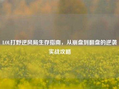 LOL打野逆风局生存指南，从崩盘到翻盘的逆袭实战攻略