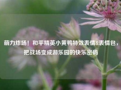 萌力炸场！和平精英小黄鸭特效表情&表情包，把战场变成游乐园的快乐密码