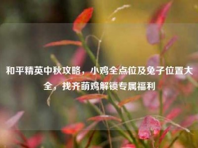 和平精英中秋攻略，小鸡全点位及兔子位置大全，找齐萌鸡解锁专属福利