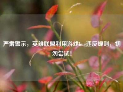严肃警示，英雄联盟利用游戏bug违反规则，切勿尝试！
