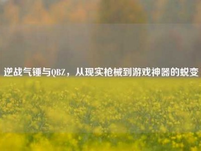 逆战气锤与QBZ，从现实枪械到游戏神器的蜕变