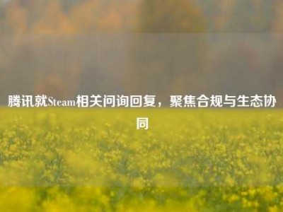 腾讯就Steam相关问询回复，聚焦合规与生态协同