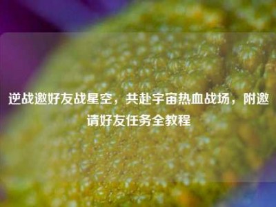 逆战邀好友战星空，共赴宇宙热血战场，附邀请好友任务全教程