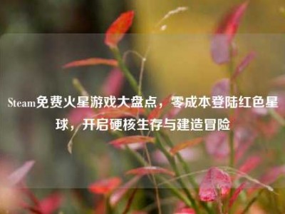 Steam免费火星游戏大盘点，零成本登陆红色星球，开启硬核生存与建造冒险