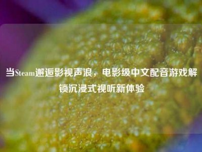 当Steam邂逅影视声浪，电影级中文配音游戏解锁沉浸式视听新体验
