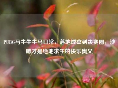 PUBG马牛牛牛马日常，落地成盒到决赛圈，沙雕才是绝地求生的快乐奥义