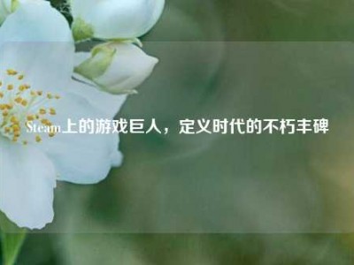 Steam上的游戏巨人，定义时代的不朽丰碑