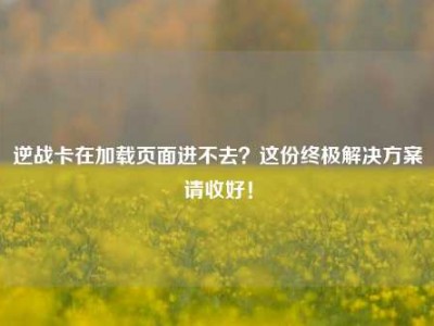 逆战卡在加载页面进不去？这份终极解决方案请收好！