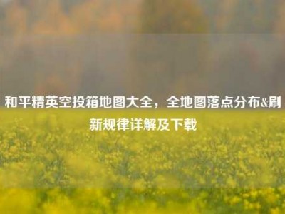 和平精英空投箱地图大全，全地图落点分布&刷新规律详解及下载