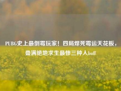 PUBG史上最倒霉玩家！四局焊死霉运天花板，叠满绝地求生最惨三种人buff