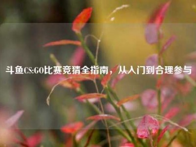 斗鱼CS:GO比赛竞猜全指南，从入门到合理参与