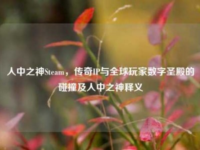 人中之神Steam，传奇IP与全球玩家数字圣殿的碰撞及人中之神释义