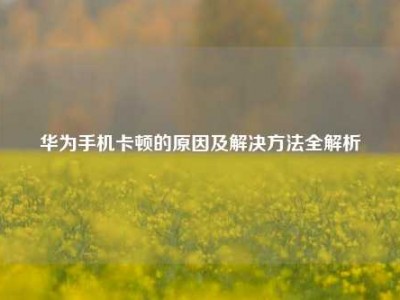华为手机卡顿的原因及解决方法全解析