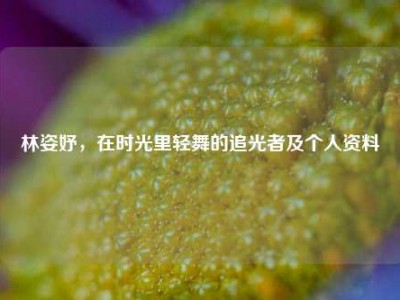 林姿妤，在时光里轻舞的追光者及个人资料