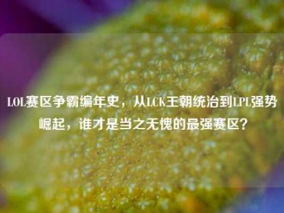 LOL赛区争霸编年史，从LCK王朝统治到LPL强势崛起，谁才是当之无愧的最强赛区？