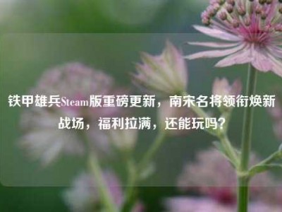 铁甲雄兵Steam版重磅更新，南宋名将领衔焕新战场，福利拉满，还能玩吗？