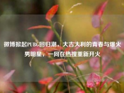 微博掀起PUBG回归潮，大吉大利的青春与爆火男明星，一同在热搜重新开火