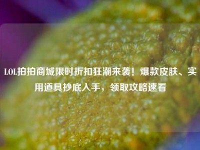 LOL拍拍商城限时折扣狂潮来袭！爆款皮肤、实用道具抄底入手，领取攻略速看