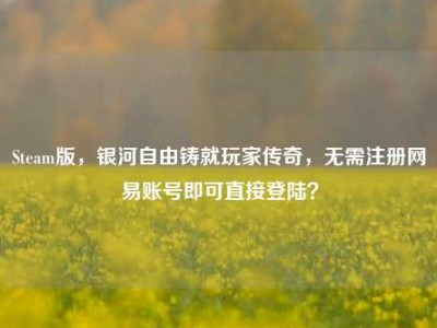 Steam版，银河自由铸就玩家传奇，无需注册网易账号即可直接登陆？