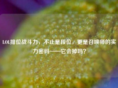 LOL排位战斗力，不止是段位，更是召唤师的实力密码——它会掉吗？
