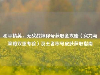 和平精英，无敌战神称号获取全攻略（实力与策略双重考验）及王者称号皮肤获取指南