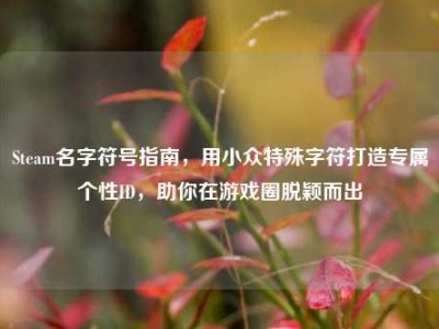 Steam名字符号指南，用小众特殊字符打造专属个性ID，助你在游戏圈脱颖而出