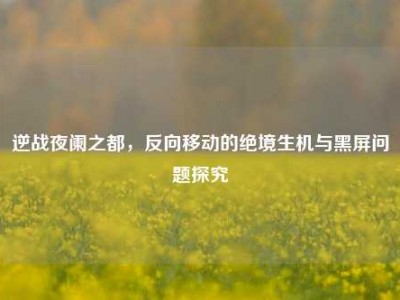 逆战夜阑之都，反向移动的绝境生机与黑屏问题探究