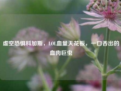 虚空恐惧科加斯，LOL血量天花板，一口吞出的血肉巨虫